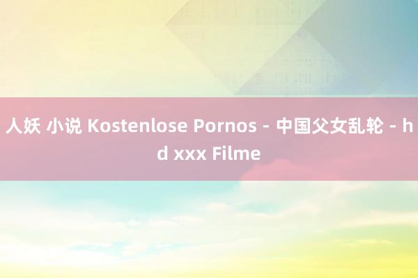 人妖 小说 Kostenlose Pornos - 中国父女乱轮 - hd xxx Filme
