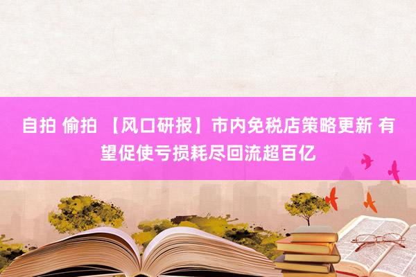 自拍 偷拍 【风口研报】市内免税店策略更新 有望促使亏损耗尽回流超百亿