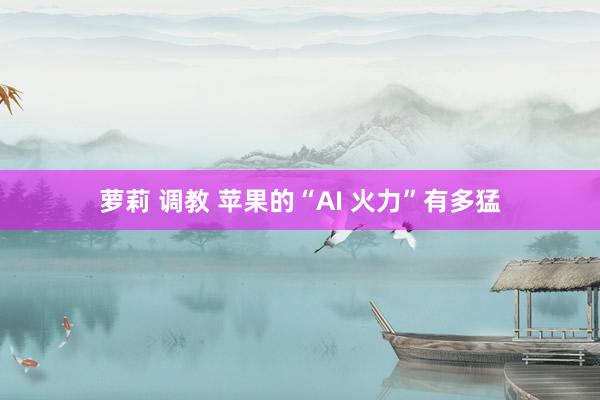 萝莉 调教 苹果的“AI 火力”有多猛