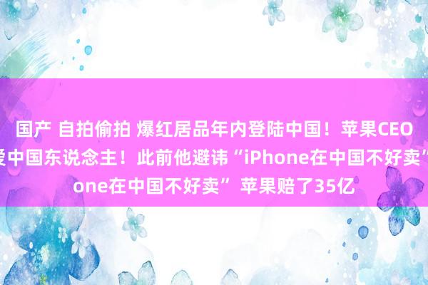 国产 自拍偷拍 爆红居品年内登陆中国！苹果CEO：我爱中国 我爱中国东说念主！此前他避讳“iPhone在中国不好卖” 苹果赔了35亿