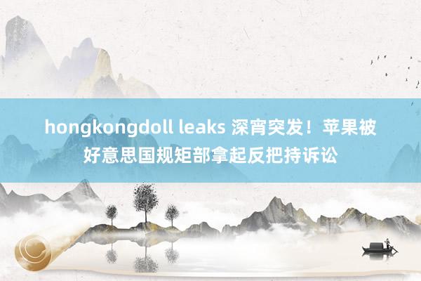 hongkongdoll leaks 深宵突发！苹果被好意思国规矩部拿起反把持诉讼
