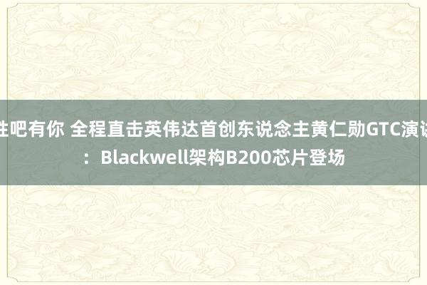 性吧有你 全程直击英伟达首创东说念主黄仁勋GTC演讲：Blackwell架构B200芯片登场