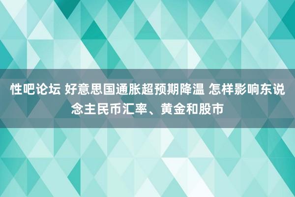 性吧论坛 好意思国通胀超预期降温 怎样影响东说念主民币汇率、黄金和股市