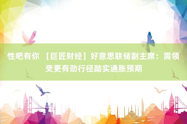 性吧有你 【巨匠财经】好意思联储副主席：需领受更有劲行径踏实通胀预期