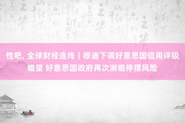 性吧， 全球财经连线｜穆迪下调好意思国信用评级瞻望 好意思国政府再次濒临停摆风险