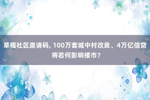 草榴社区邀请码， 100万套城中村改良、4万亿信贷 将若何影响楼市？