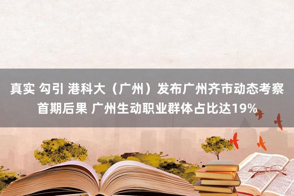 真实 勾引 港科大（广州）发布广州齐市动态考察首期后果 广州生动职业群体占比达19%