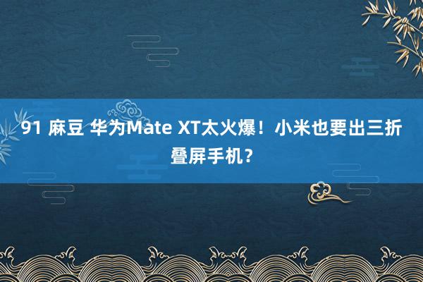 91 麻豆 华为Mate XT太火爆！小米也要出三折叠屏手机？