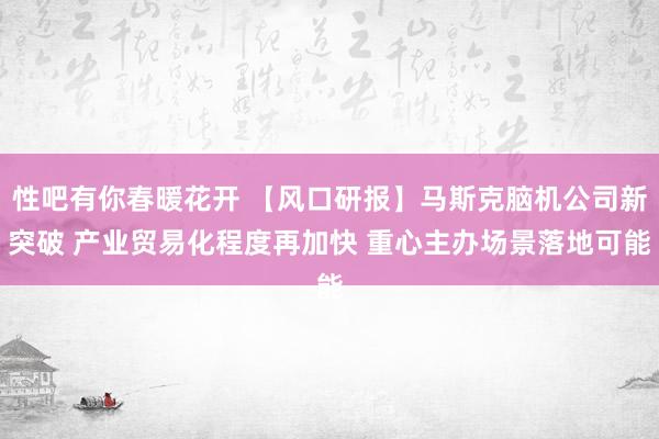 性吧有你春暖花开 【风口研报】马斯克脑机公司新突破 产业贸易化程度再加快 重心主办场景落地可能