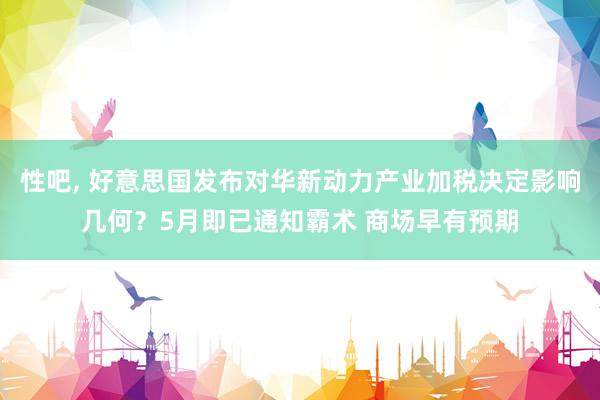 性吧， 好意思国发布对华新动力产业加税决定影响几何？5月即已通知霸术 商场早有预期