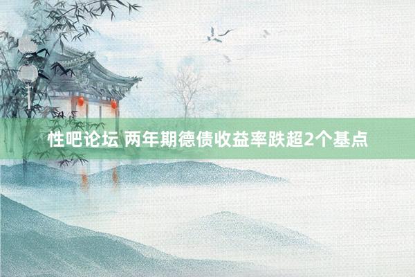 性吧论坛 两年期德债收益率跌超2个基点