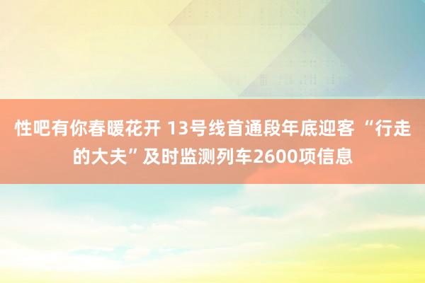性吧有你春暖花开 13号线首通段年底迎客 “行走的大夫”及时监测列车2600项信息