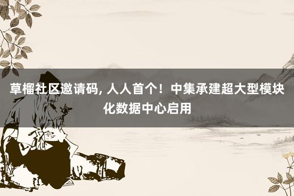 草榴社区邀请码， 人人首个！中集承建超大型模块化数据中心启用