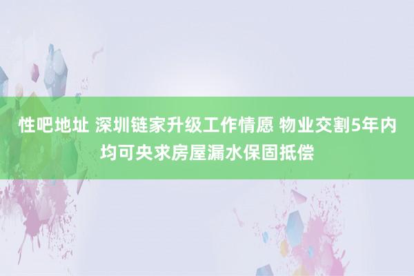 性吧地址 深圳链家升级工作情愿 物业交割5年内均可央求房屋漏水保固抵偿