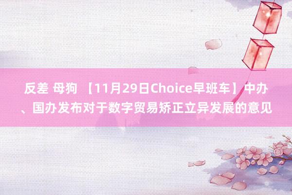 反差 母狗 【11月29日Choice早班车】中办、国办发布对于数字贸易矫正立异发展的意见