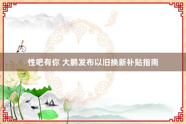性吧有你 大鹏发布以旧换新补贴指南