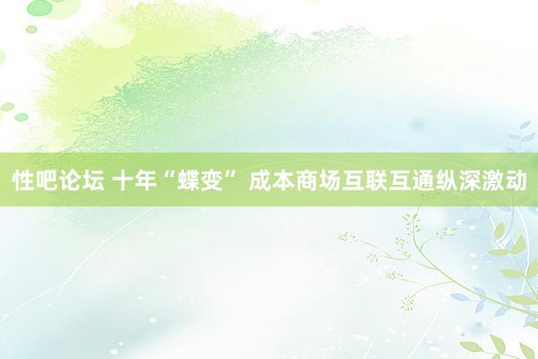 性吧论坛 十年“蝶变” 成本商场互联互通纵深激动