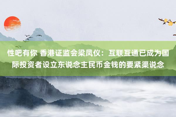性吧有你 香港证监会梁凤仪：互联互通已成为国际投资者设立东说念主民币金钱的要紧渠说念
