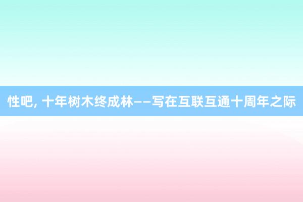 性吧， 十年树木终成林——写在互联互通十周年之际