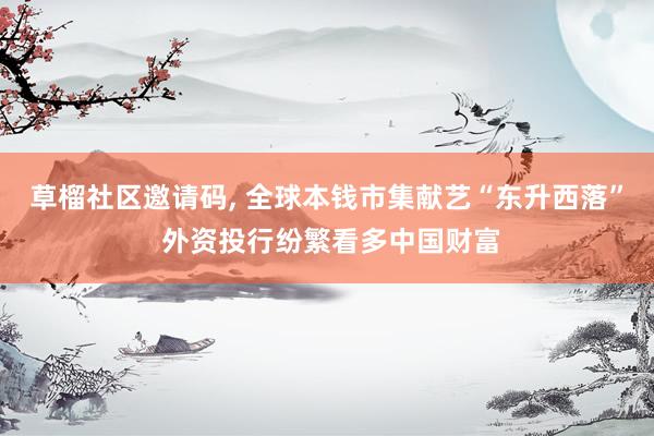 草榴社区邀请码， 全球本钱市集献艺“东升西落” 外资投行纷繁看多中国财富