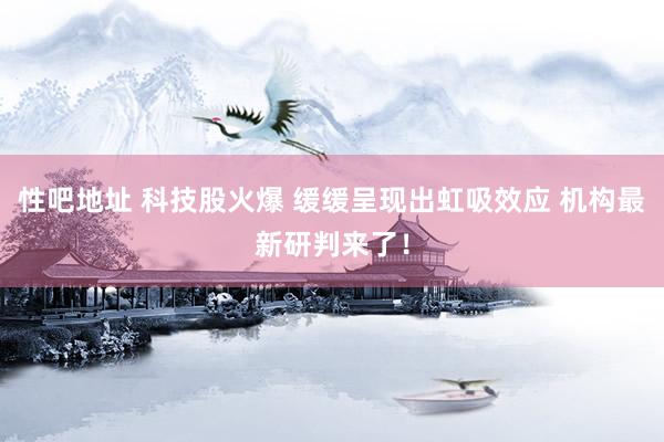 性吧地址 科技股火爆 缓缓呈现出虹吸效应 机构最新研判来了！