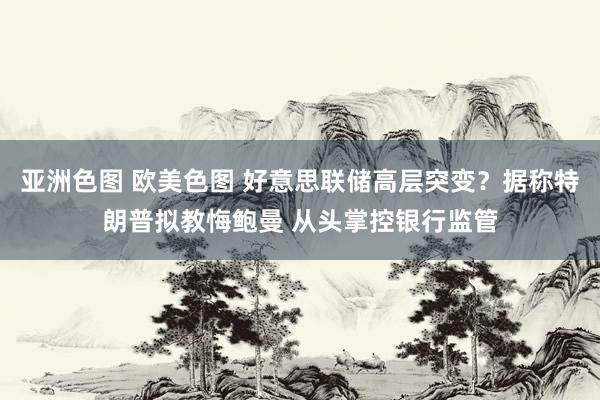 亚洲色图 欧美色图 好意思联储高层突变？据称特朗普拟教悔鲍曼 从头掌控银行监管