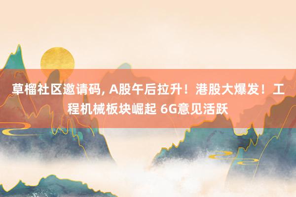 草榴社区邀请码， A股午后拉升！港股大爆发！工程机械板块崛起 6G意见活跃