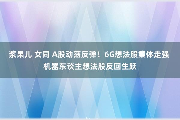 浆果儿 女同 A股动荡反弹！6G想法股集体走强 机器东谈主想法股反回生跃