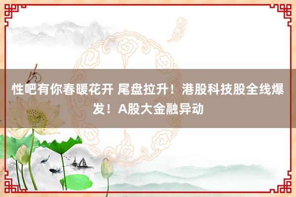 性吧有你春暖花开 尾盘拉升！港股科技股全线爆发！A股大金融异动