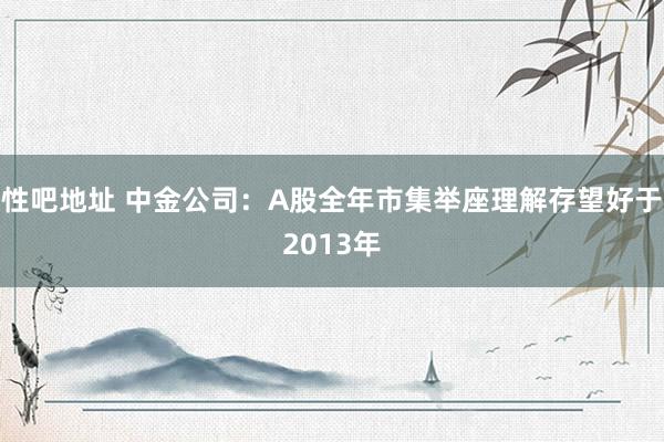 性吧地址 中金公司：A股全年市集举座理解存望好于2013年