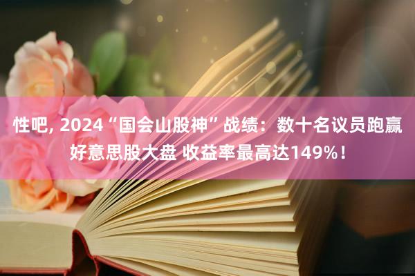 性吧， 2024“国会山股神”战绩：数十名议员跑赢好意思股大盘 收益率最高达149%！