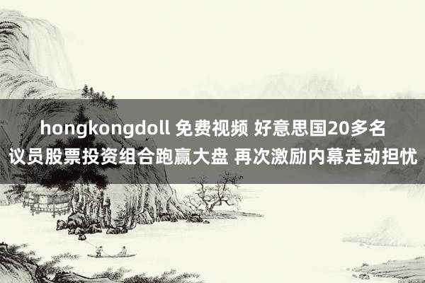 hongkongdoll 免费视频 好意思国20多名议员股票投资组合跑赢大盘 再次激励内幕走动担忧