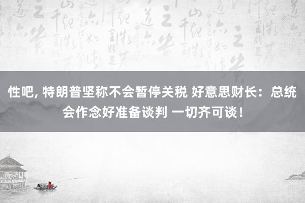 性吧， 特朗普坚称不会暂停关税 好意思财长：总统会作念好准备谈判 一切齐可谈！