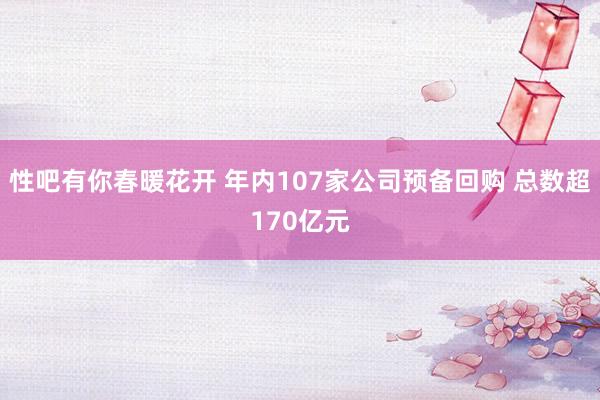 性吧有你春暖花开 年内107家公司预备回购 总数超170亿元