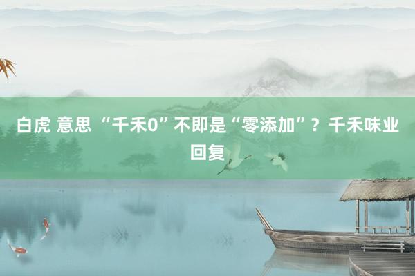 白虎 意思 “千禾0”不即是“零添加”？千禾味业回复